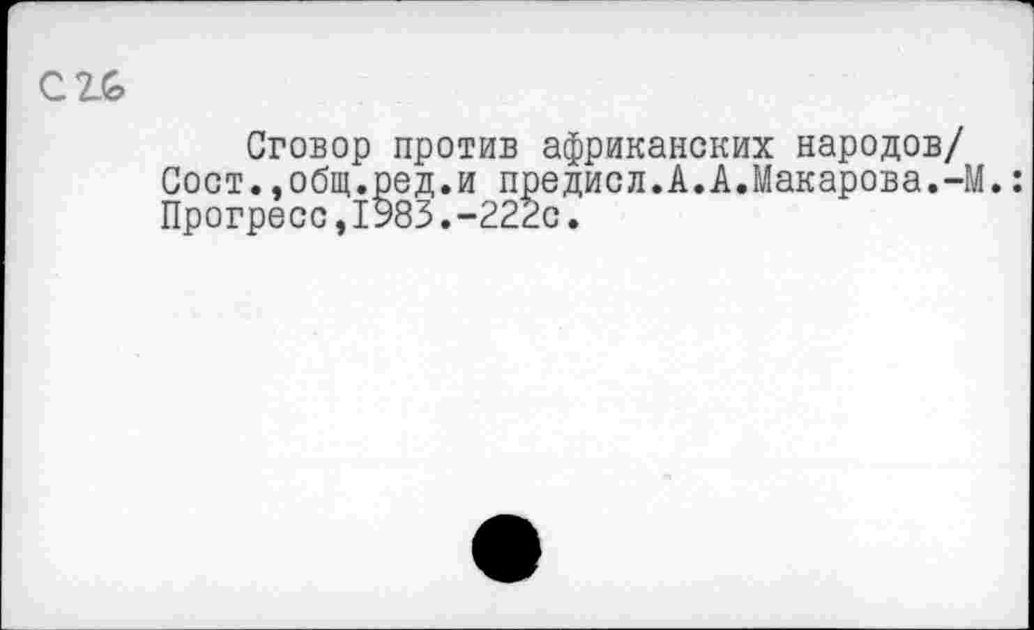 ﻿Сговор против африканских народов/ Сост..общ.ред.и предисл.А.А.Макарова.-М.: Прогресс,1983.-222с.